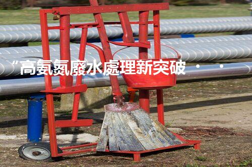 “高氨氮廢水處理新突破，綠色環(huán)保技術(shù)助力高效凈化”